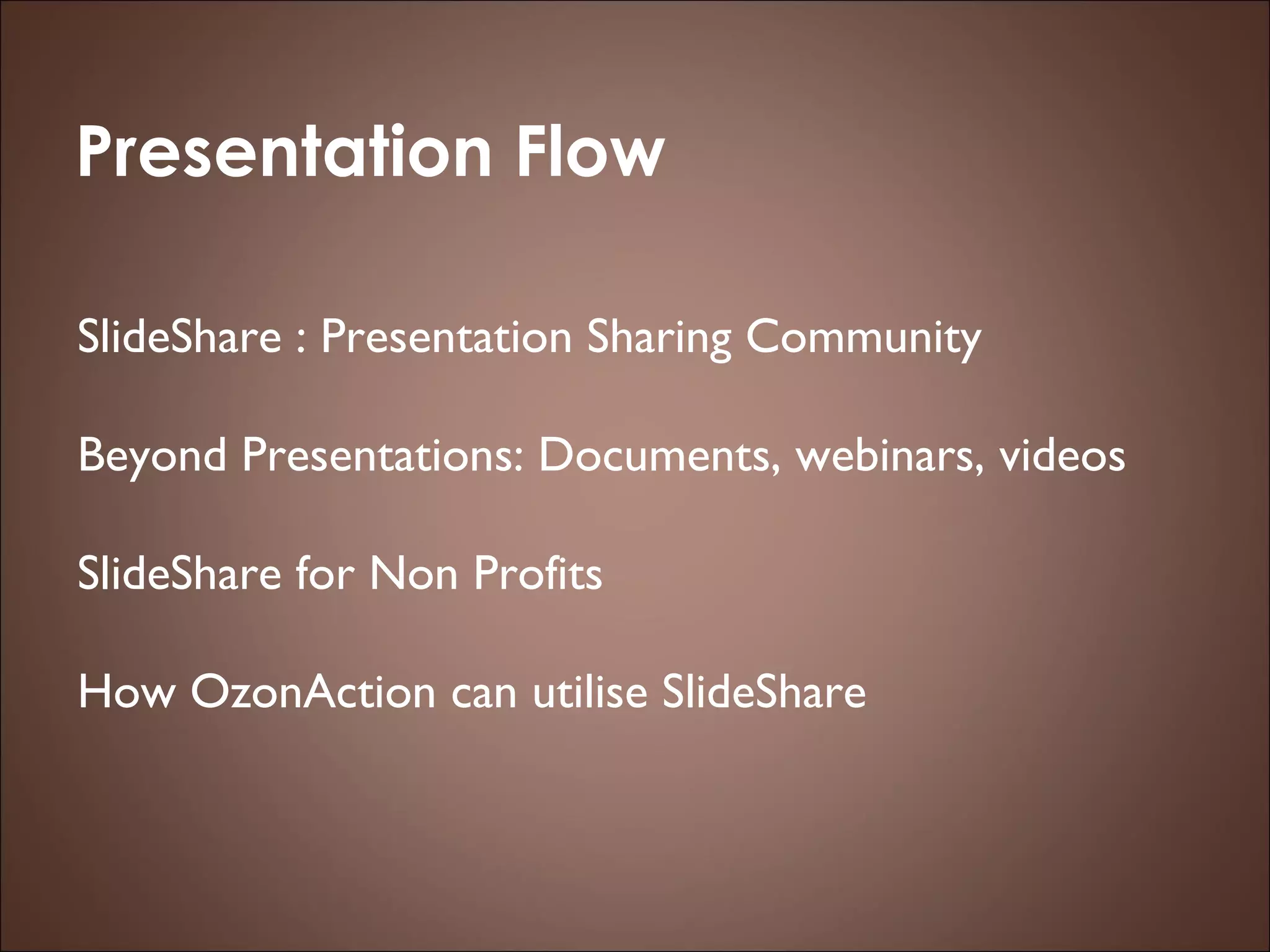 Presentation Flow SlideShare : Presentation Sharing Community Beyond Presentations: Documents, webinars, videos SlideShare for Non Profits  How OzonAction can utilise SlideShare 