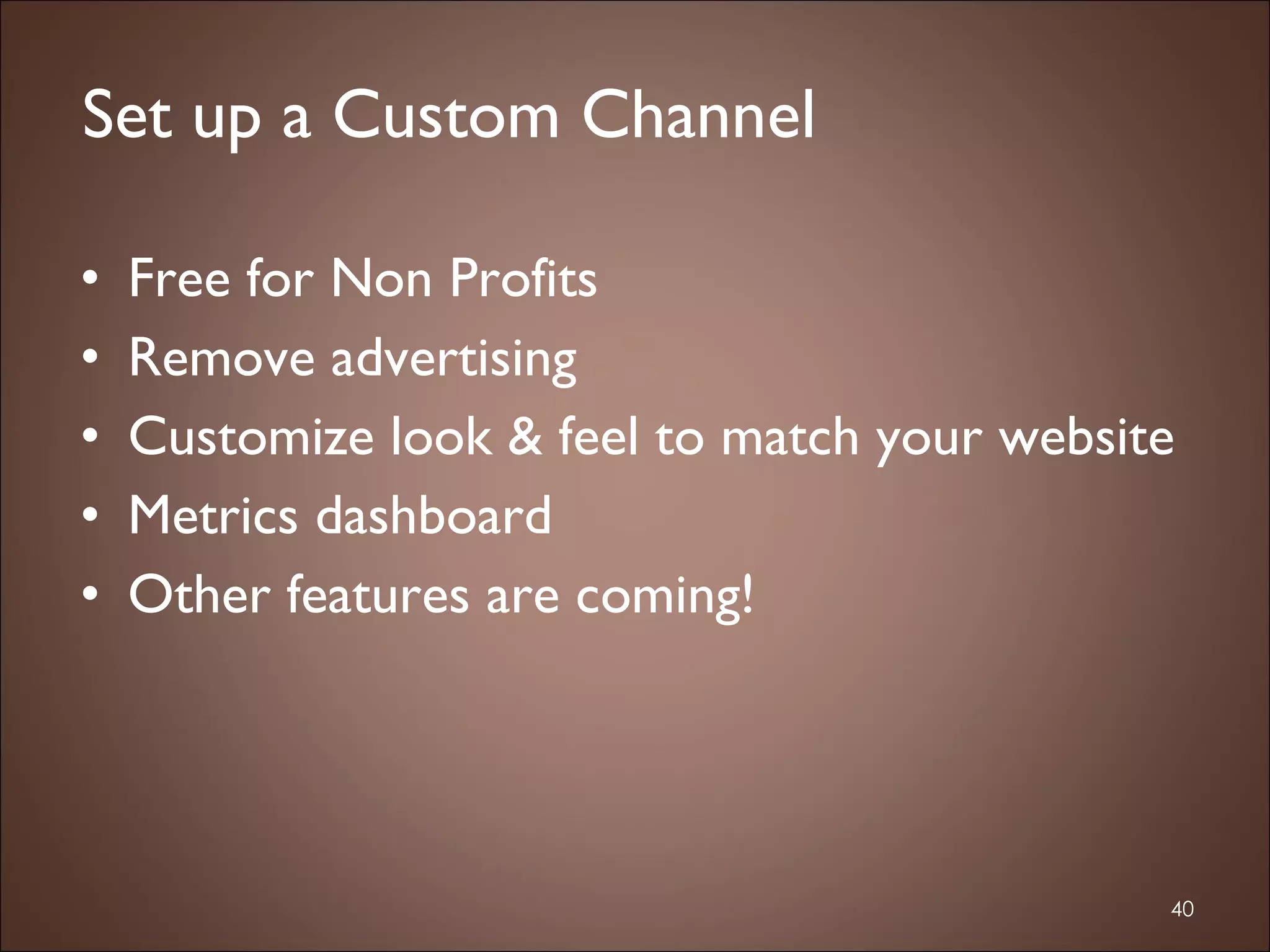 Free for Non Profits Remove advertising Customize look & feel to match your website Metrics dashboard Other features are coming! Set up a Custom Channel 