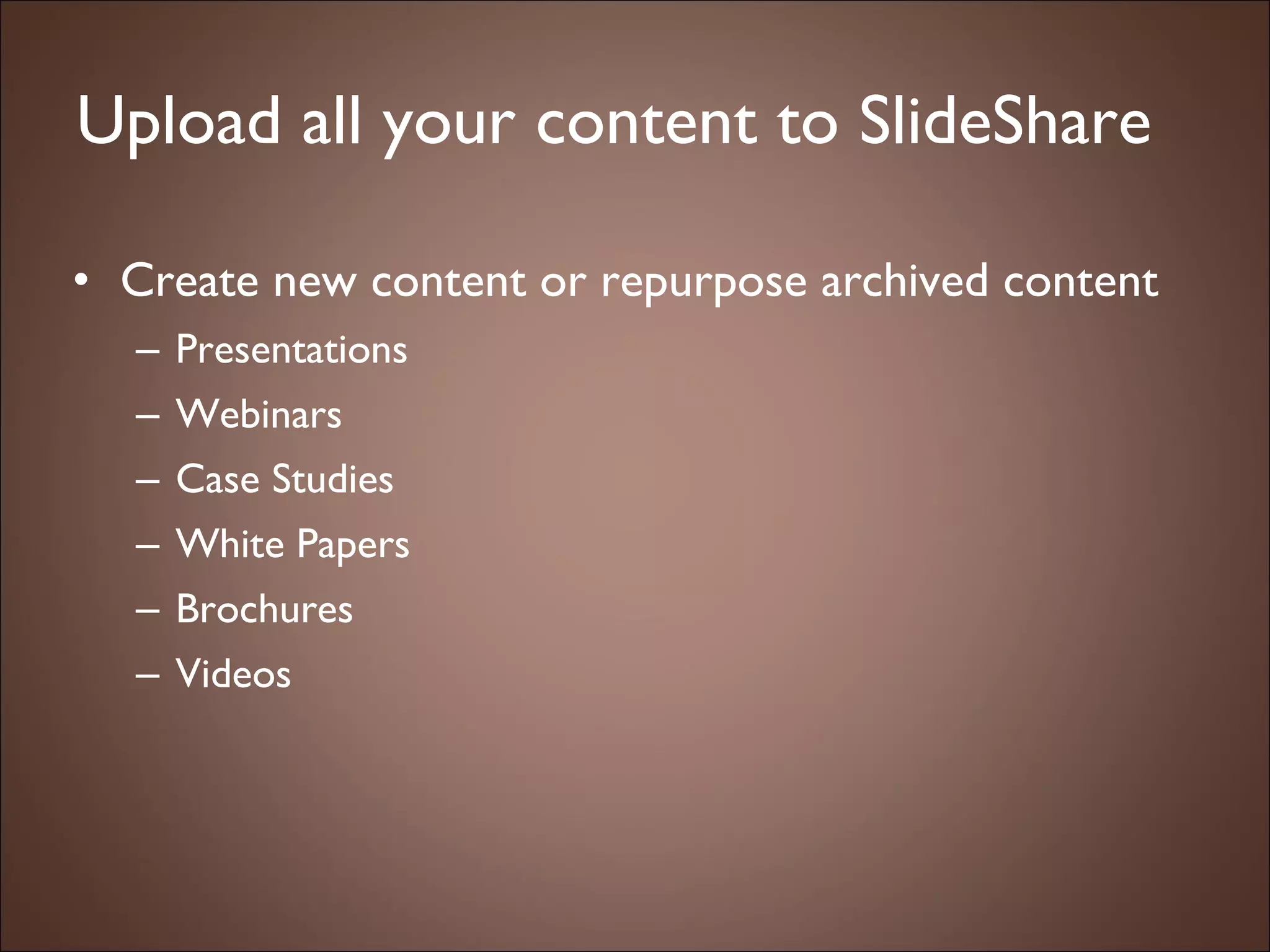Upload all your content to SlideShare Create new content or repurpose archived content Presentations  Webinars Case Studies White Papers Brochures Videos 