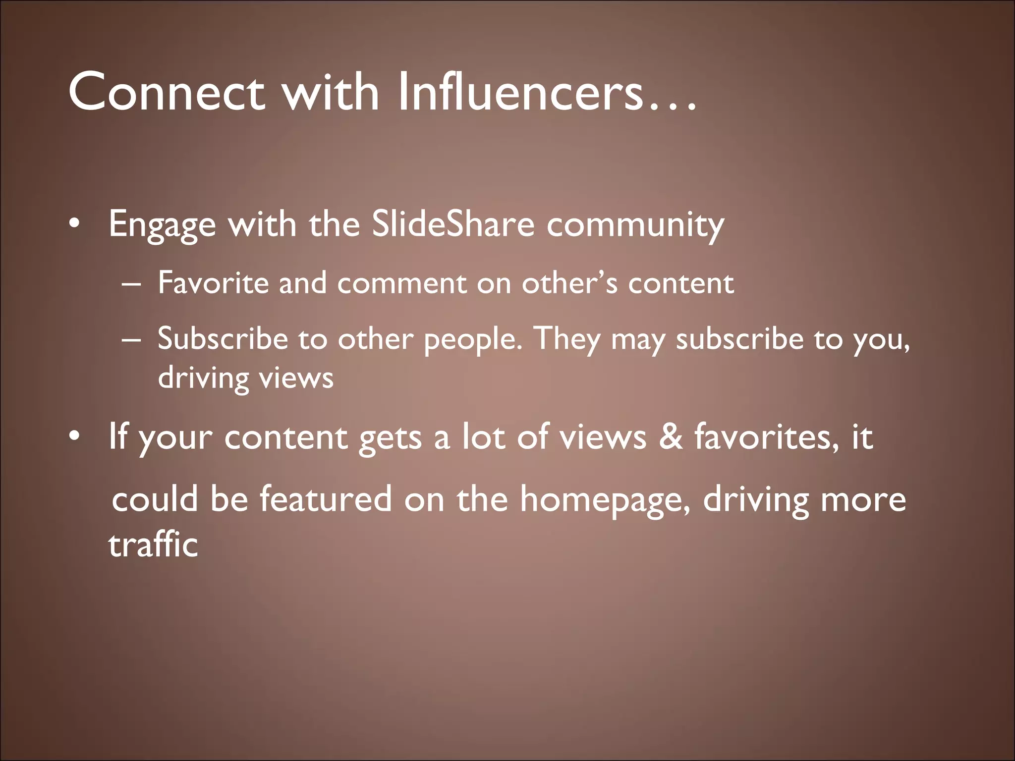 Connect with Influencers… Engage with the SlideShare community Favorite and comment on other’s content Subscribe to other people. They may subscribe to you, driving views If your content gets a lot of views & favorites, it  could be featured on the homepage, driving more traffic 