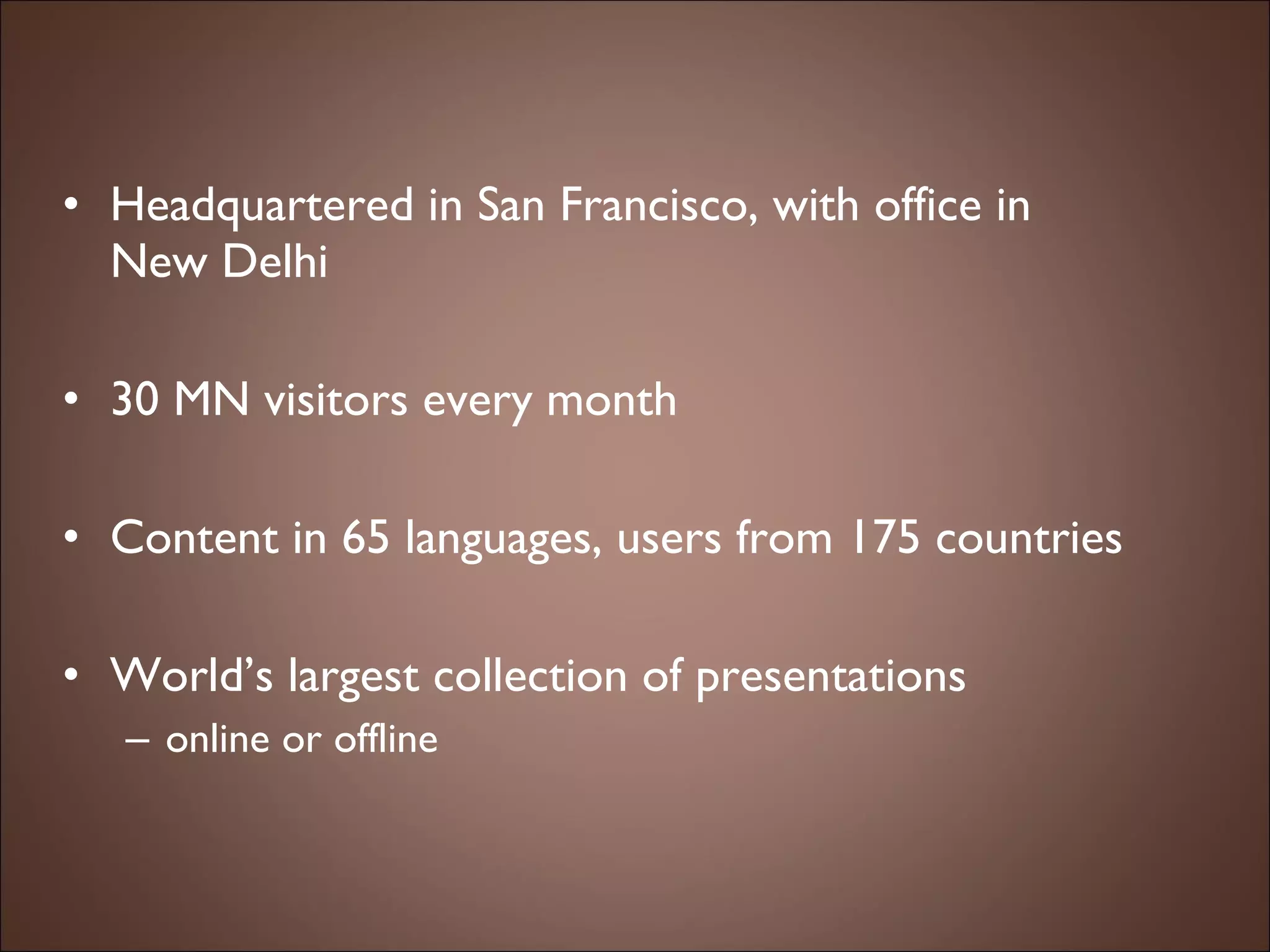 Headquartered in San Francisco, with office in  New Delhi 30 MN visitors every month Content in 65 languages, users from 175 countries World’s largest collection of presentations  online or offline 