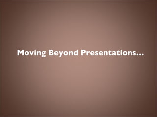Moving Beyond Presentations… 