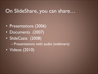 On SlideShare, you can share… Presentations (2006) Documents  (2007) SlideCasts  (2008) Presentations with audio (webinars) Videos (2010) 