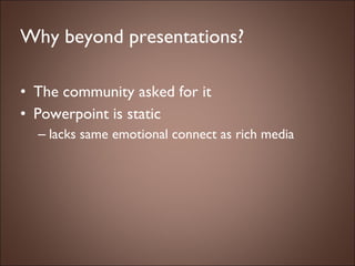 Why beyond presentations? The community asked for it Powerpoint is static lacks same emotional connect as rich media 