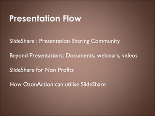 Presentation Flow SlideShare : Presentation Sharing Community Beyond Presentations: Documents, webinars, videos SlideShare for Non Profits  How OzonAction can utilise SlideShare 