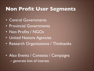 Non Profit User Segments Central Governments Provincial Governments Non Profits / NGOs United Nations Agencies Research Organisations / Thinktanks Also Events / Contests / Campaigns  generate lots of interest 