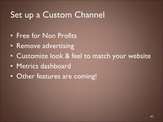 Free for Non Profits Remove advertising Customize look & feel to match your website Metrics dashboard Other features are coming! Set up a Custom Channel 