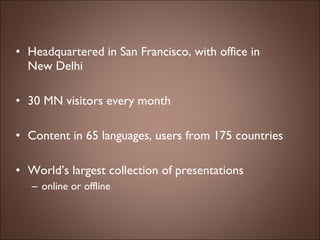 Headquartered in San Francisco, with office in  New Delhi 30 MN visitors every month Content in 65 languages, users from 175 countries World’s largest collection of presentations  online or offline 