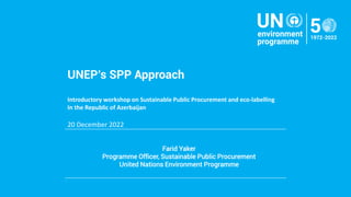 Farid Yaker
Programme Officer, Sustainable Public Procurement
United Nations Environment Programme
.
UNEP’s SPP Approach
Introductory workshop on Sustainable Public Procurement and eco-labelling
In the Republic of Azerbaijan
20 December 2022
 