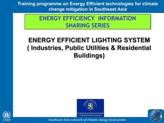Southeast Asia network of climate change focal points
Training programme on Energy Efficient technologies for climate
change mitigation in Southeast Asia
ENERGY EFFICIENT LIGHTING SYSTEM
( Industries, Public Utilities & Residential
Buildings)
ENERGY EFFICIENCY INFORMATION
SHARING SERIES
 