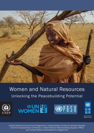 Women and Natural Resources 
Unlocking the Peacebuilding Potential 
United Nations Environment Programme, United Nations Entity for Gender Equality 
and the Empowerment of Women, United Nations Peacebuilding Support Office 
and United Nations Development Programme 
Empowered lives. 
Resilient nations. 
 