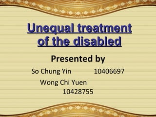 Unequal treatment of the disabled Presented by So Chung Yin 10406697 Wong Chi Yuen   10428755 
