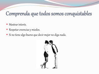 Comprenda que todos somos conquistables
 Mostrar interés.
 Respetar creencias y miedos.
 Si no tiene algo bueno que decir mejor no diga nada.
 