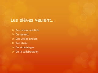 Les élèves veulent…

 Des responsabilités
 Du respect
 Des vraies choses
 Des choix
 Du «challenge»
 De la collaboration
 