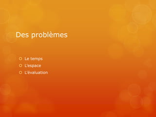 Des problèmes


 Le temps
 L’espace
 L’évaluation
 