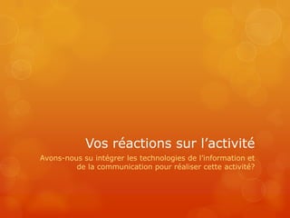 Vos réactions sur l’activité
Avons-nous su intégrer les technologies de l’information et
         de la communication pour réaliser cette activité?
 