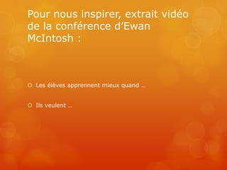 Pour nous inspirer, extrait vidéo
de la conférence d’Ewan
McIntosh :



 Les élèves apprennent mieux quand …


 Ils veulent …
 