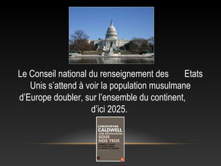 Le Conseil national du renseignement des      Etats
   Unis s’attend à voir la population musulmane
d’Europe doubler, sur l’ensemble du continent,
                     d’ici 2025.
 