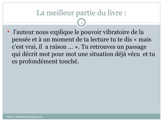 La meilleur partie du livre : l’auteur nous explique le pouvoir vibratoire de la pensée et à un moment de ta lecture tu te dis « mais c’est vrai, il  a raison … ». Tu retrouves un passage qui décrit mot pour mot une situation déjà vécu  et tu es profondément touché. http://1book4u.blogspot.com 