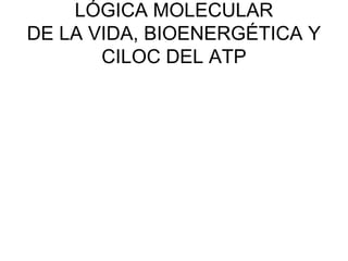 LÓGICA MOLECULAR
DE LA VIDA, BIOENERGÉTICA Y
CILOC DEL ATP
 