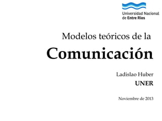 Modelos teóricos de la

Comunicación
Ladislao Huber

UNER
Noviembre de 2013

 