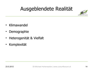 Ausgeblendete Realität


• Klimawandel
• Demographie
• Heterogenität & Vielfalt
• Komplexität




23.5.2012         DI Michael Hohenwarter | www.zukunftsraum.at   14
 