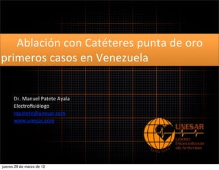  	
  	
  	
  	
  	
  Ablación	
  con	
  Catéteres	
  punta	
  de	
  oro	
  
primeros	
  casos	
  en	
  Venezuela


      Dr.	
  Manuel	
  Patete	
  Ayala
      Electroﬁsiólogo
      mpatete@unesar.com
      www.unesar.com




jueves 29 de marzo de 12
 