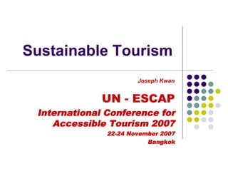 Sustainable Tourism 
UN -ESCAPInternational Conference for Accessible Tourism 200722-24 November 2007BangkokJoseph Kwan  