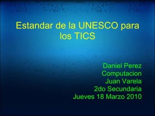 Estandar de la UNESCO para los TICS     Daniel Perez Computacion Juan Varela 2do Secundaria Jueves 18 Marzo 2010 