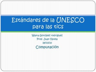 Wayra González rodríguez Prof. Juan Varela 18/03/10 Computación  Estándares de la UNESCO para las tics 