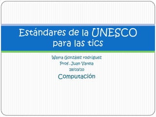 Wayra González rodríguezProf. Juan Varela18/03/10Computación Estándares de la UNESCO para las tics