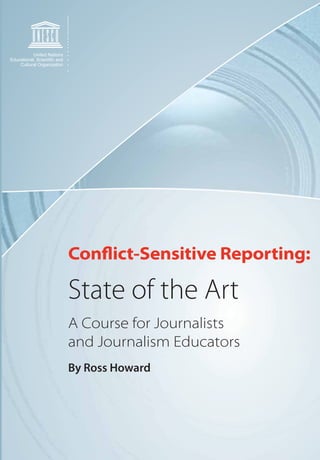 United Nations
Educational, Scienti¿c and
    Cultural Organization




                             Conflict-Sensitive Reporting:

                             State of the Art
                             A Course for Journalists
                             and Journalism Educators
                             By Ross Howard
 