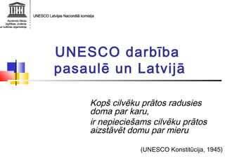 UNESCO darbība
pasaulē un Latvijā
Kopš cilvēku prātos radusies
doma par karu,
ir nepieciešams cilvēku prātos
aizstāvēt domu par mieru
(UNESCO Konstitūcija, 1945)
 