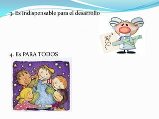 3. Es indispensable para el desarrollo4. Es PARA TODOS 