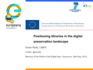 Positioning libraries in the digital
         preservation landscape
Susan Reilly, LIBER
Twitter: @skreilly

Memory of the World in the Digital Age, Vancouver, 28th Sep, 2012
 