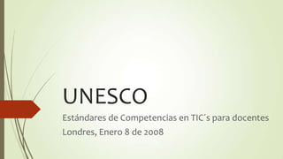 UNESCO
Estándares de Competencias en TIC´s para docentes
Londres, Enero 8 de 2008
 