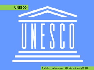 UNESCO
Trabalho realizado por : Cláudia Jarimba Nº8 9ºE
 