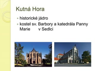 Kutná Hora
 historické jádro
 kostel sv. Barbory a katedrála Panny
Marie v Sedlci
 