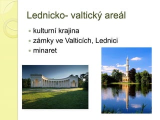 Lednicko- valtický areál
 kulturní krajina
 zámky ve Valticích, Lednici
 minaret
 