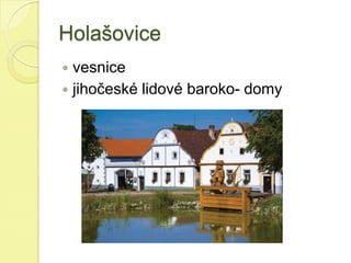 Holašovice
 vesnice
 jihočeské lidové baroko- domy
 