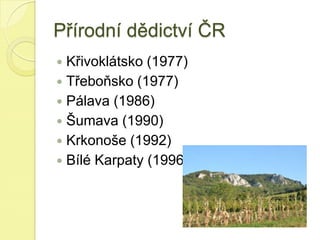 Přírodní dědictví ČR
 Křivoklátsko (1977)
 Třeboňsko (1977)
 Pálava (1986)
 Šumava (1990)
 Krkonoše (1992)
 Bílé Karpaty (1996)
 