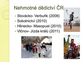 Nehmotné dědictví ČR
 Slovácko- Verbuňk (2008)
 Sokolnictví (2010)
 Hlinecko- Masopust (2010)
 Vlčnov- Jízda králů (2011)
 