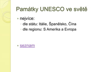 Památky UNESCO ve světě
 nejvíce:
◦ dle státu: Itálie, Španělsko, Čína
◦ dle regionu: S Amerika a Evropa
 seznam
 