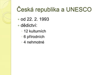 Česká republika a UNESCO
 od 22. 2. 1993
 dědictví:
◦ 12 kulturních
◦ 6 přírodních
◦ 4 nehmotné
 