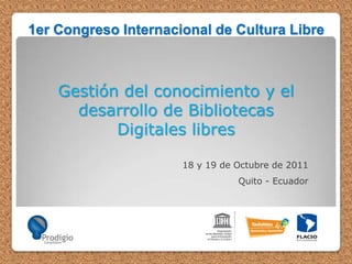 1er Congreso Internacional de Cultura Libre

Gestión del conocimiento y el
desarrollo de Bibliotecas
Digitales libres
18 y 19 de Octubre de 2011
Quito - Ecuador

 