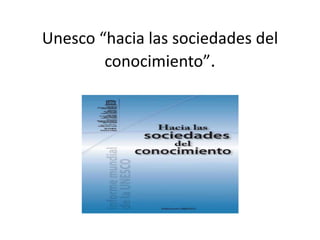 Unesco “hacia las sociedades del 
conocimiento”. 
 