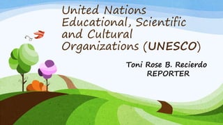 United Nations
Educational, Scientific
and Cultural
Organizations (UNESCO)
Toni Rose B. Recierdo
REPORTER
 