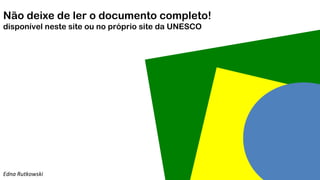 Não deixe de ler o documento completo!
disponível neste site ou no próprio site da UNESCO
Edna Rutkowski
 