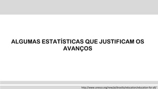http://www.unesco.org/new/pt/brasilia/education/education-for-all/
ALGUMAS ESTATÍSTICAS QUE JUSTIFICAM OS
AVANÇOS
 