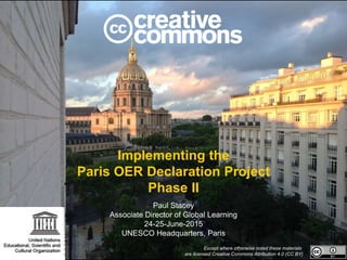 Implementing the
Paris OER Declaration Project
Phase II
Paul Stacey
Associate Director of Global Learning
24-25-June-2015
UNESCO Headquarters, Paris
Except where otherwise noted these materials
are licensed Creative Commons Attribution 4.0 (CC BY)
 